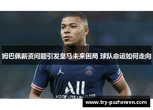 姆巴佩薪资问题引发皇马未来困局 球队命运如何走向