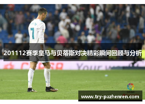 201112赛季皇马与贝蒂斯对决精彩瞬间回顾与分析 201112赛季皇马与贝蒂斯对决精彩瞬间回顾与分析
