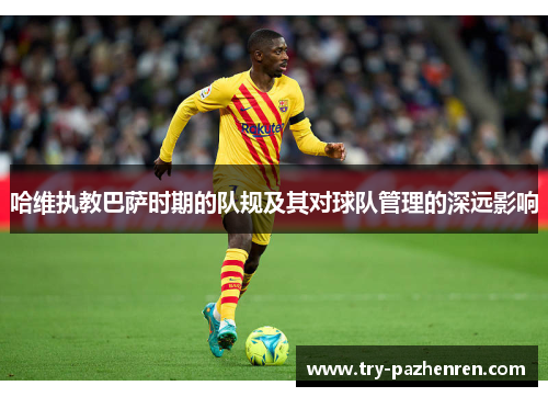 哈维执教巴萨时期的队规及其对球队管理的深远影响