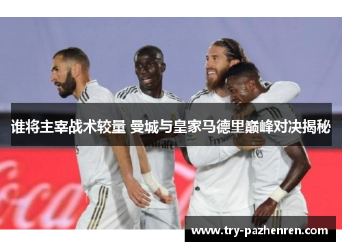 谁将主宰战术较量 曼城与皇家马德里巅峰对决揭秘