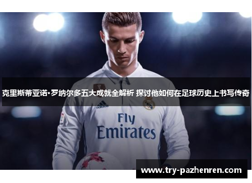克里斯蒂亚诺·罗纳尔多五大成就全解析 探讨他如何在足球历史上书写传奇