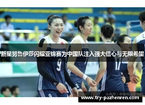 新星努鲁伊莎闪耀亚锦赛为中国队注入强大信心与无限希望