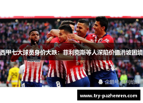 西甲七大球员身价大跌：菲利克斯等人深陷价值滑坡困境
