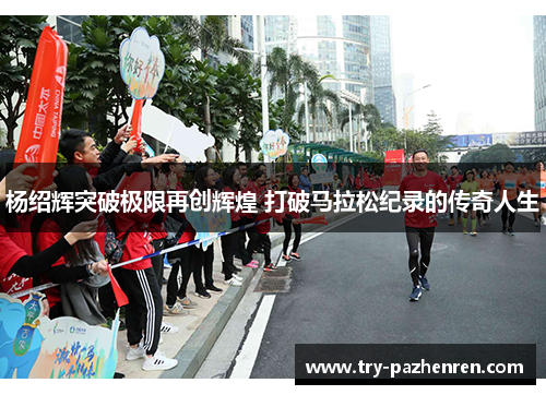 杨绍辉突破极限再创辉煌 打破马拉松纪录的传奇人生