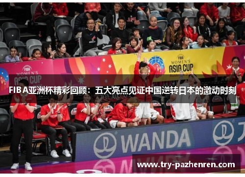 FIBA亚洲杯精彩回顾：五大亮点见证中国逆转日本的激动时刻