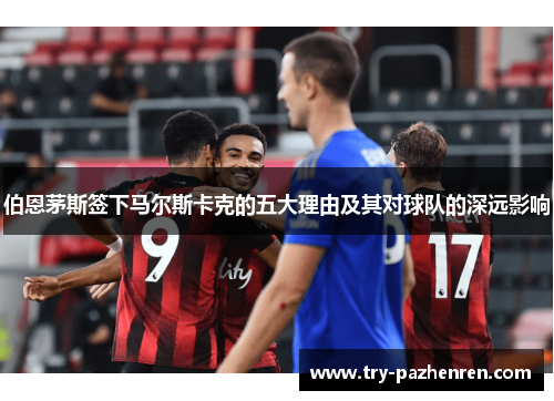 伯恩茅斯签下马尔斯卡克的五大理由及其对球队的深远影响