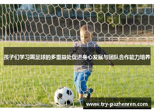 孩子们学习踢足球的多重益处促进身心发展与团队合作能力培养