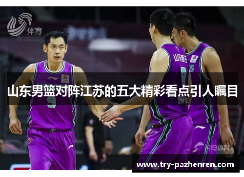 山东男篮对阵江苏的五大精彩看点引人瞩目