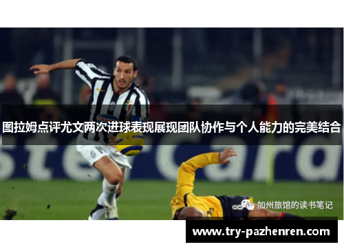 图拉姆点评尤文两次进球表现展现团队协作与个人能力的完美结合