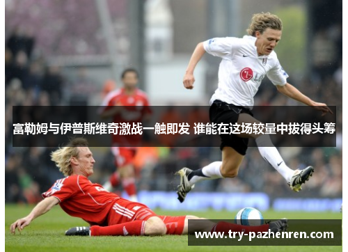 富勒姆与伊普斯维奇激战一触即发 谁能在这场较量中拔得头筹