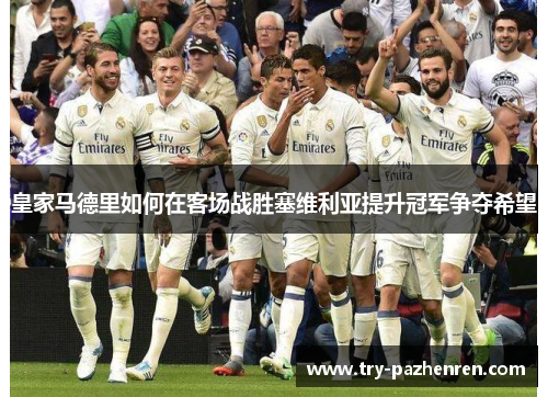 皇家马德里如何在客场战胜塞维利亚提升冠军争夺希望