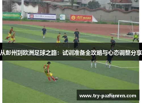 从彭州到欧洲足球之路：试训准备全攻略与心态调整分享