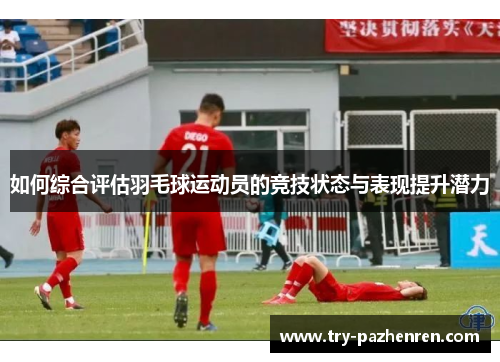 如何综合评估羽毛球运动员的竞技状态与表现提升潜力