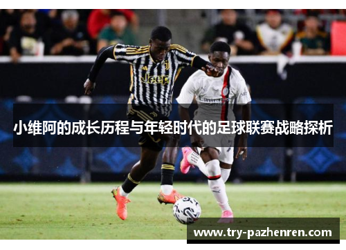 小维阿的成长历程与年轻时代的足球联赛战略探析