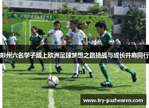 彭州六名学子踏上欧洲足球梦想之路挑战与成长并肩同行