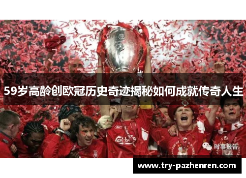 59岁高龄创欧冠历史奇迹揭秘如何成就传奇人生