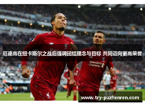 厄德高在纽卡斯尔之战后强调团结理念与目标 共同迈向更高荣誉