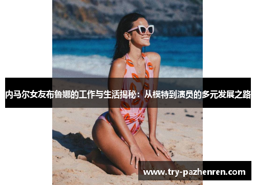 内马尔女友布鲁娜的工作与生活揭秘：从模特到演员的多元发展之路