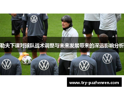 勒夫下课对球队战术调整与未来发展带来的深远影响分析