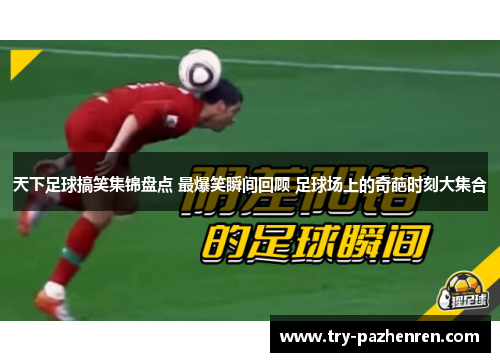 天下足球搞笑集锦盘点 最爆笑瞬间回顾 足球场上的奇葩时刻大集合