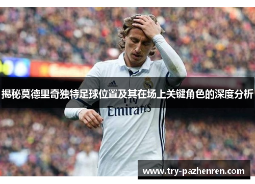 揭秘莫德里奇独特足球位置及其在场上关键角色的深度分析