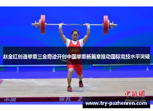 赵金红创造举重三金奇迹开创中国举重新篇章推动国际竞技水平突破
