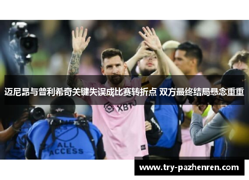 迈尼昂与普利希奇关键失误成比赛转折点 双方最终结局悬念重重