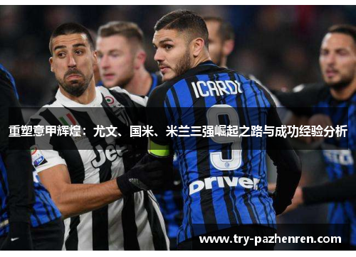 重塑意甲辉煌:尤文、国米、米兰三强崛起之路与成功经验分析 重塑意甲辉煌:尤文、国米、米兰三强崛起之路与成功经验分析