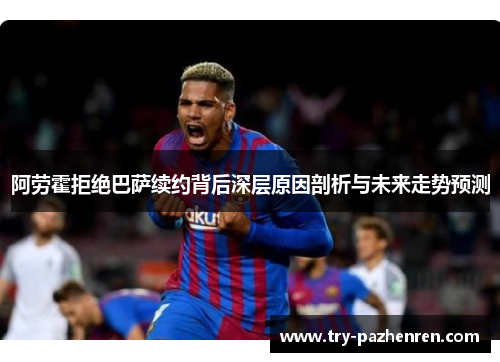 阿劳霍拒绝巴萨续约背后深层原因剖析与未来走势预测
