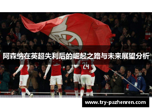 阿森纳在英超失利后的崛起之路与未来展望分析
