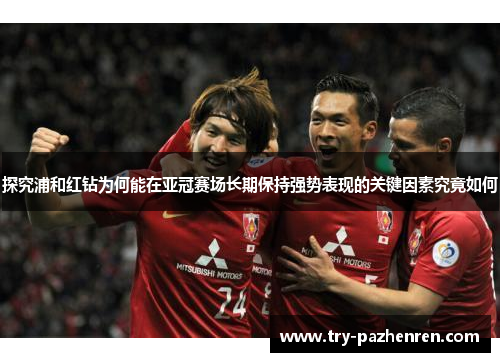 探究浦和红钻为何能在亚冠赛场长期保持强势表现的关键因素究竟如何