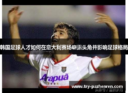 韩国足球人才如何在意大利赛场崭露头角并影响足球格局