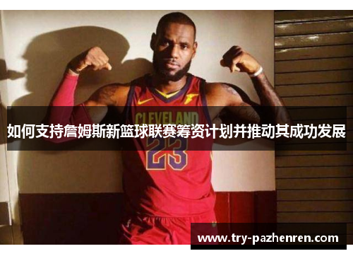 如何支持詹姆斯新篮球联赛筹资计划并推动其成功发展 如何支持詹姆斯新篮球联赛筹资计划并推动其成功发展