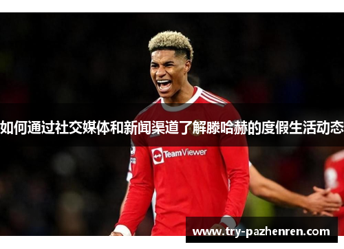 如何通过社交媒体和新闻渠道了解滕哈赫的度假生活动态 如何通过社交媒体和新闻渠道了解滕哈赫的度假生活动态
