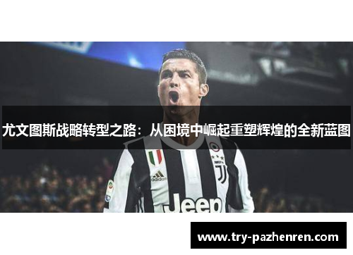 尤文图斯战略转型之路:从困境中崛起重塑辉煌的全新蓝图 尤文图斯战略转型之路:从困境中崛起重塑辉煌的全新蓝图