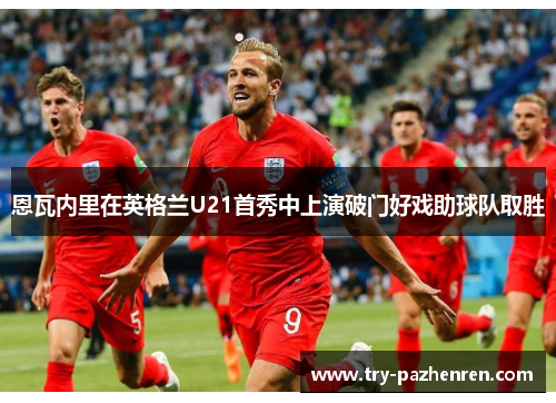 恩瓦内里在英格兰U21首秀中上演破门好戏助球队取胜