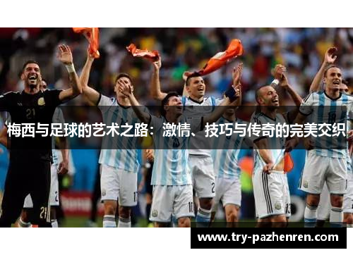 梅西与足球的艺术之路:激情、技巧与传奇的完美交织 梅西与足球的艺术之路:激情、技巧与传奇的完美交织