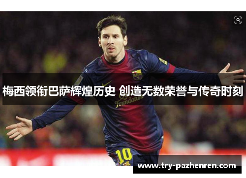 梅西领衔巴萨辉煌历史 创造无数荣誉与传奇时刻