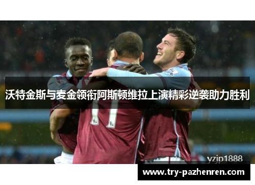 沃特金斯与麦金领衔阿斯顿维拉上演精彩逆袭助力胜利 沃特金斯与麦金领衔阿斯顿维拉上演精彩逆袭助力胜利