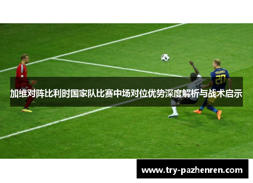 加维对阵比利时国家队比赛中场对位优势深度解析与战术启示 加维对阵比利时国家队比赛中场对位优势深度解析与战术启示
