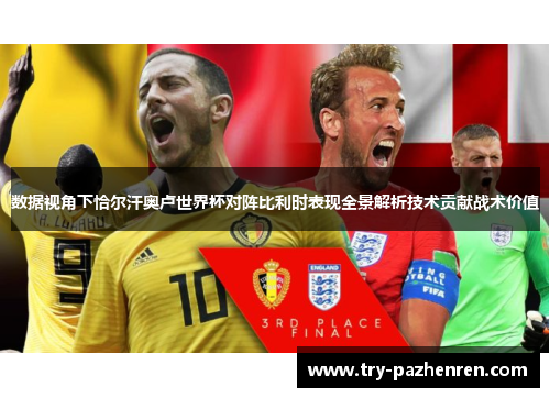 数据视角下恰尔汗奥卢世界杯对阵比利时表现全景解析技术贡献战术价值 数据视角下恰尔汗奥卢世界杯对阵比利时表现全景解析技术贡献战术价值