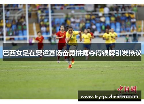 巴西女足在奥运赛场奋勇拼搏夺得银牌引发热议 巴西女足在奥运赛场奋勇拼搏夺得银牌引发热议