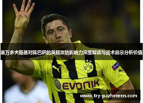 莱万多夫斯基对阵巴萨的英超攻防影响力深度解读与战术启示分析价值 莱万多夫斯基对阵巴萨的英超攻防影响力深度解读与战术启示分析价值