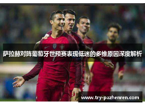 萨拉赫对阵葡萄牙世预赛表现低迷的多维原因深度解析