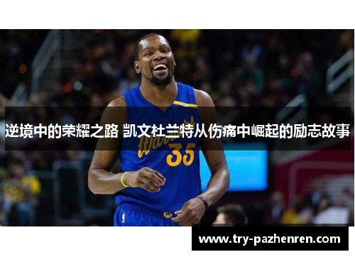 逆境中的荣耀之路 凯文杜兰特从伤痛中崛起的励志故事